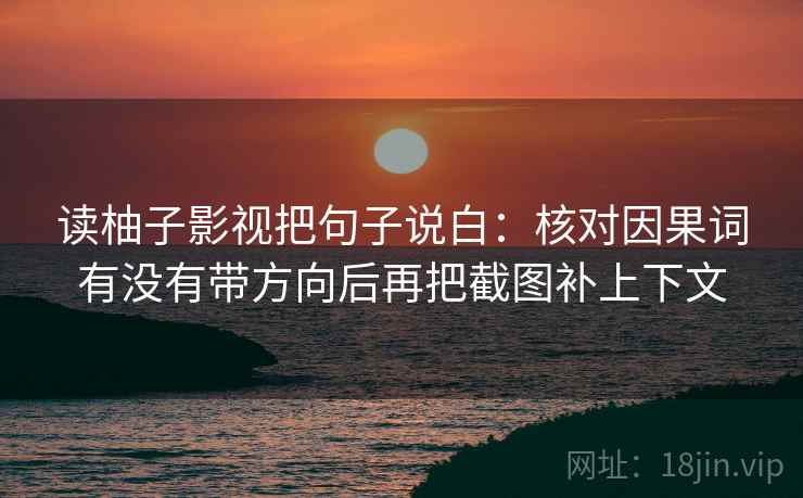 读柚子影视把句子说白:核对因果词有没有带方向后再把截图补上下文 读柚子影视把句子说白:核对因果词有没有带方向后再把截图补上下文