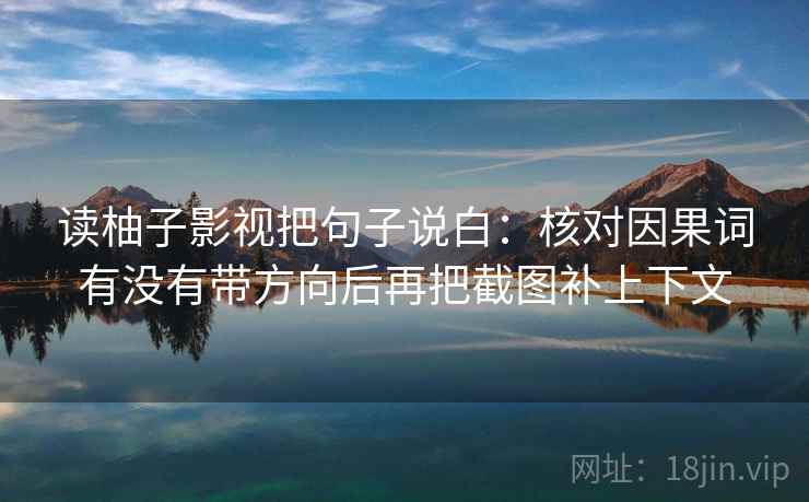 读柚子影视把句子说白:核对因果词有没有带方向后再把截图补上下文 读柚子影视把句子说白:核对因果词有没有带方向后再把截图补上下文