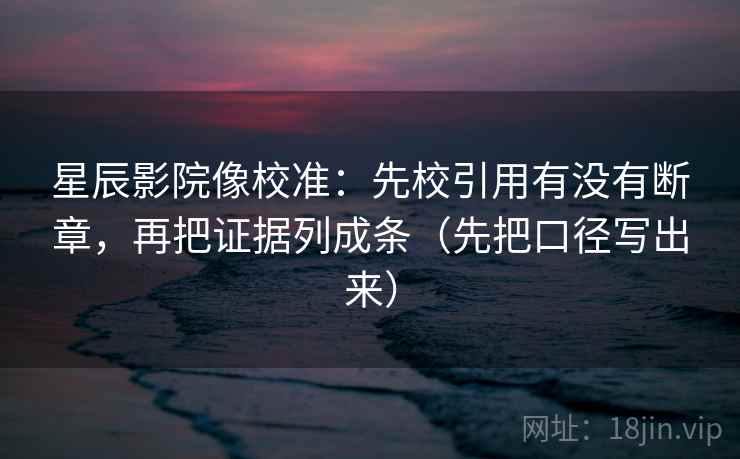 星辰影院像校准:先校引用有没有断章,再把证据列成条(先把口径写出来) 星辰影院像校准:先校引用有没有断章,再把证据列成条(先把口径写出来)