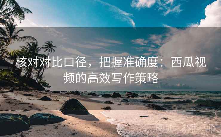 核对对比口径,把握准确度:西瓜视频的高效写作策略 核对对比口径,把握准确度:西瓜视频的高效写作策略