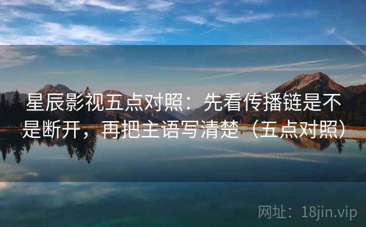 星辰影视五点对照:先看传播链是不是断开,再把主语写清楚(五点对照) 星辰影视五点对照:先看传播链是不是断开,再把主语写清楚(五点对照)