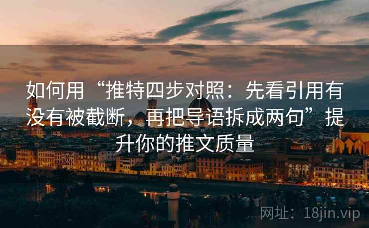 如何用“推特四步对照:先看引用有没有被截断,再把导语拆成两句”提升你的推文质量 如何用“推特四步对照:先看引用有没有被截断,再把导语拆成两句”提升你的推文质量
