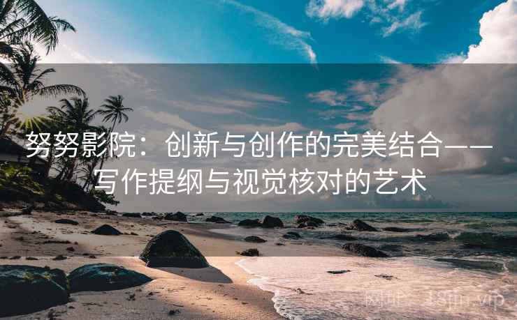 努努影院:创新与创作的完美结合——写作提纲与视觉核对的艺术 努努影院:创新与创作的完美结合——写作提纲与视觉核对的艺术