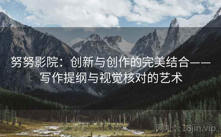 努努影院:创新与创作的完美结合——写作提纲与视觉核对的艺术 努努影院:创新与创作的完美结合——写作提纲与视觉核对的艺术