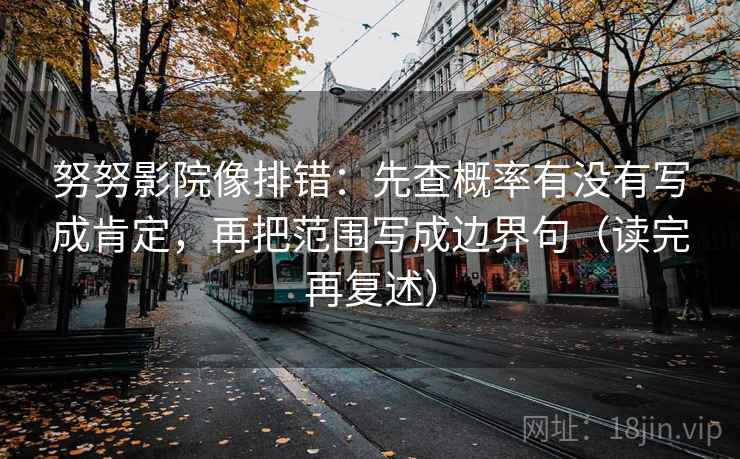 努努影院像排错:先查概率有没有写成肯定,再把范围写成边界句(读完再复述) 努努影院像排错:先查概率有没有写成肯定,再把范围写成边界句(读完再复述)