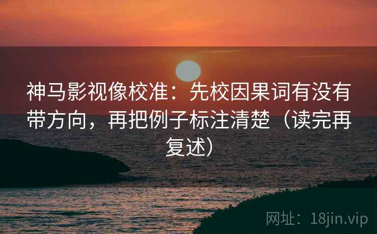 神马影视像校准:先校因果词有没有带方向,再把例子标注清楚(读完再复述) 神马影视像校准:先校因果词有没有带方向,再把例子标注清楚(读完再复述)
