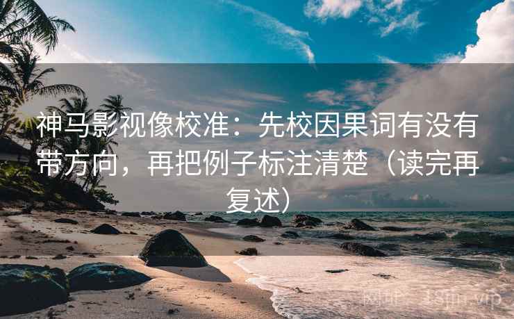 神马影视像校准:先校因果词有没有带方向,再把例子标注清楚(读完再复述) 神马影视像校准:先校因果词有没有带方向,再把例子标注清楚(读完再复述)