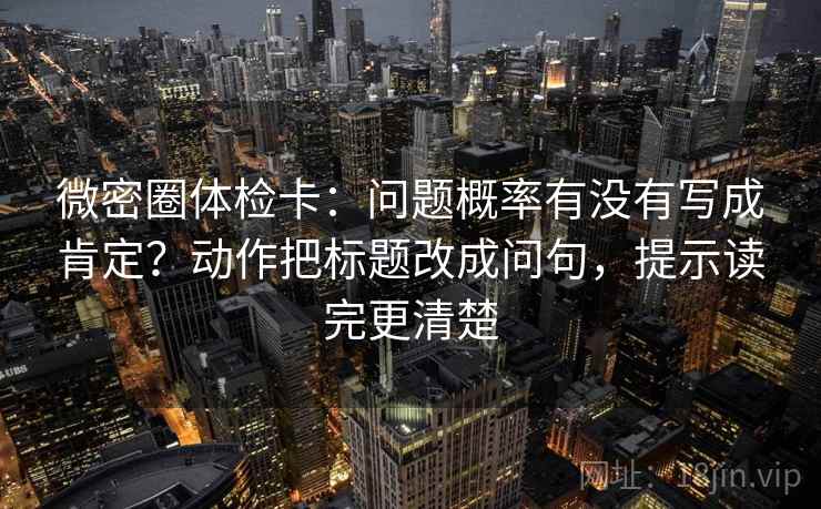微密圈体检卡:问题概率有没有写成肯定?动作把标题改成问句,提示读完更清楚 微密圈体检卡:问题概率有没有写成肯定?动作把标题改成问句,提示读完更清楚