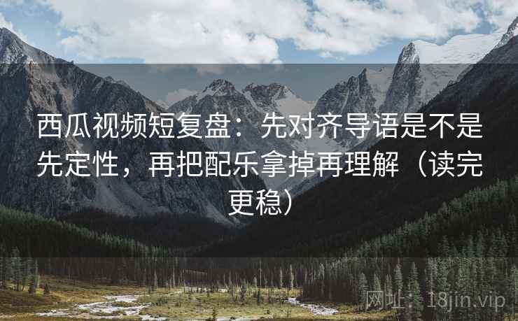西瓜视频短复盘:先对齐导语是不是先定性,再把配乐拿掉再理解(读完更稳) 西瓜视频短复盘:先对齐导语是不是先定性,再把配乐拿掉再理解(读完更稳)