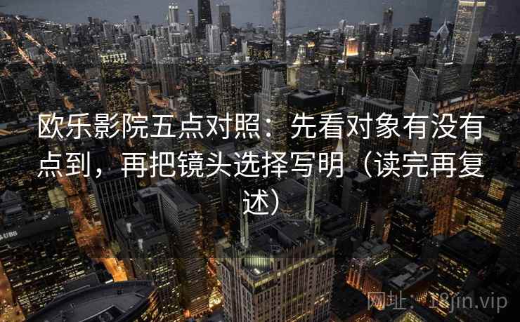 欧乐影院五点对照:先看对象有没有点到,再把镜头选择写明(读完再复述) 欧乐影院五点对照:先看对象有没有点到,再把镜头选择写明(读完再复述)