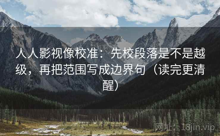 人人影视像校准:先校段落是不是越级,再把范围写成边界句(读完更清醒) 人人影视像校准:先校段落是不是越级,再把范围写成边界句(读完更清醒)