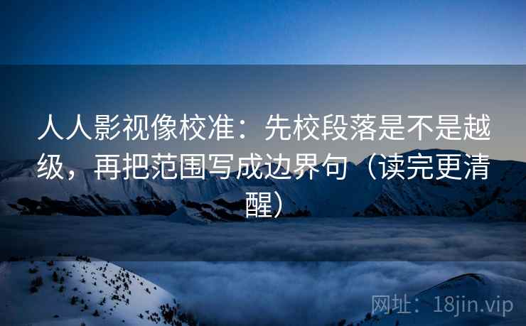人人影视像校准:先校段落是不是越级,再把范围写成边界句(读完更清醒) 人人影视像校准:先校段落是不是越级,再把范围写成边界句(读完更清醒)