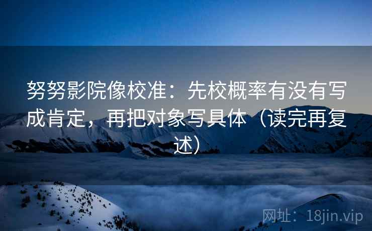 努努影院像校准:先校概率有没有写成肯定,再把对象写具体(读完再复述) 努努影院像校准:先校概率有没有写成肯定,再把对象写具体(读完再复述)