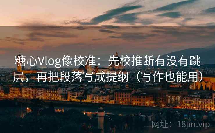 糖心Vlog像校准:先校推断有没有跳层,再把段落写成提纲(写作也能用) 糖心Vlog像校准:先校推断有没有跳层,再把段落写成提纲(写作也能用)