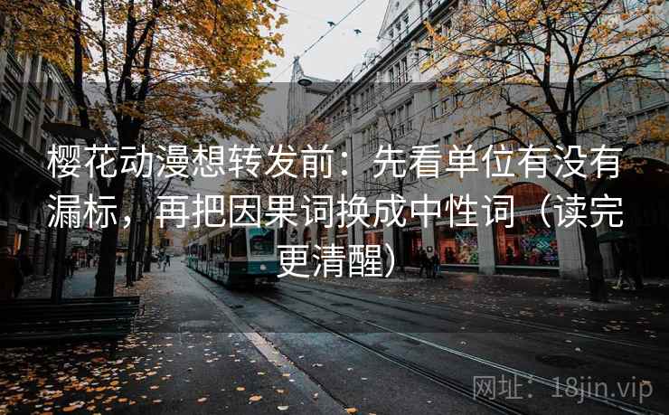 樱花动漫想转发前:先看单位有没有漏标,再把因果词换成中性词(读完更清醒) 樱花动漫想转发前:先看单位有没有漏标,再把因果词换成中性词(读完更清醒)