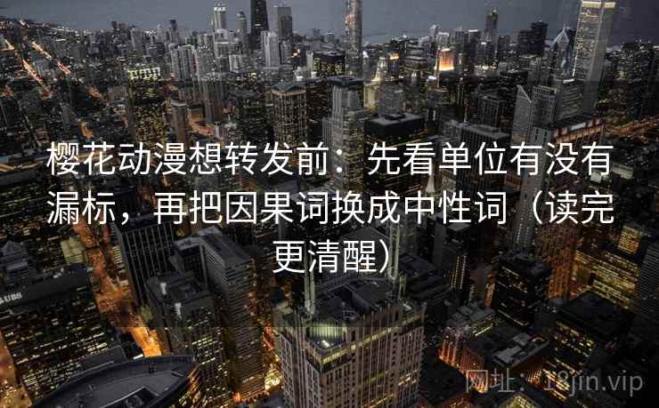 樱花动漫想转发前:先看单位有没有漏标,再把因果词换成中性词(读完更清醒) 樱花动漫想转发前:先看单位有没有漏标,再把因果词换成中性词(读完更清醒)