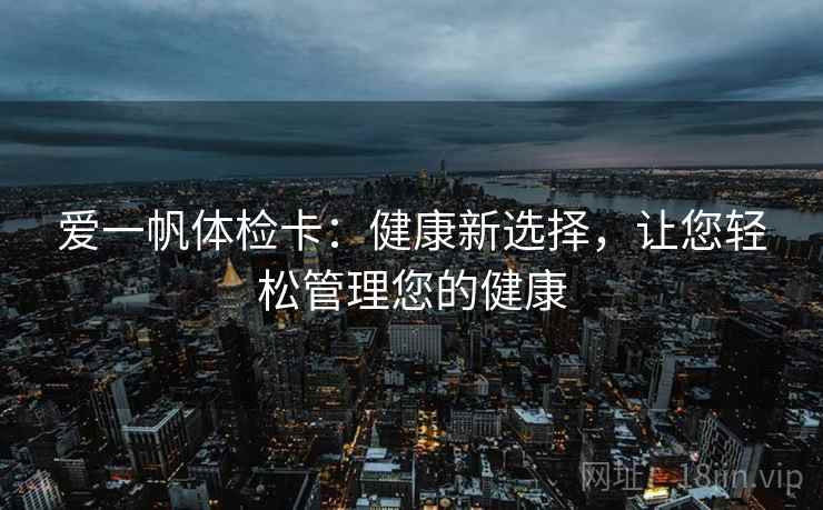 爱一帆体检卡:健康新选择,让您轻松管理您的健康 爱一帆体检卡:健康新选择,让您轻松管理您的健康