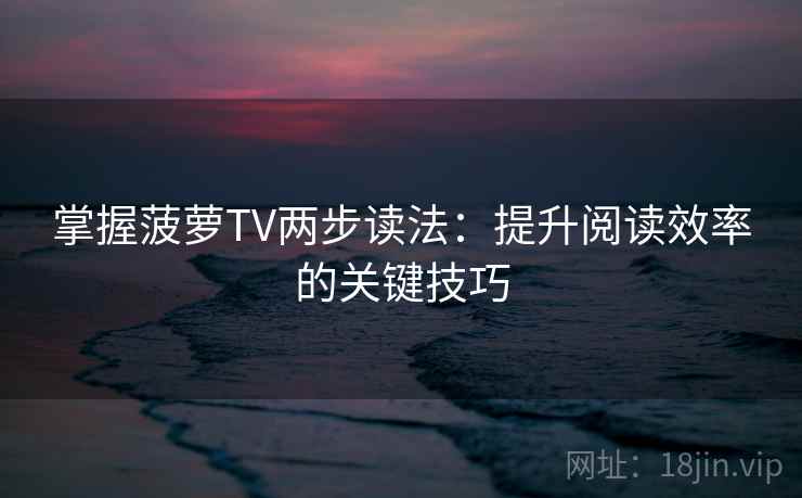 掌握菠萝TV两步读法:提升阅读效率的关键技巧 掌握菠萝TV两步读法:提升阅读效率的关键技巧