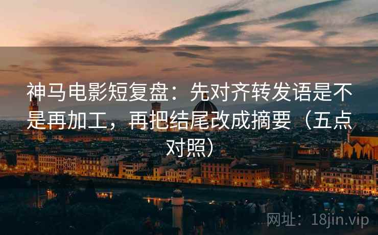 神马电影短复盘:先对齐转发语是不是再加工,再把结尾改成摘要(五点对照) 神马电影短复盘:先对齐转发语是不是再加工,再把结尾改成摘要(五点对照)