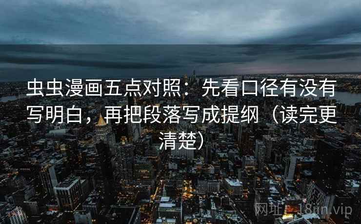 虫虫漫画五点对照:先看口径有没有写明白,再把段落写成提纲(读完更清楚) 虫虫漫画五点对照:先看口径有没有写明白,再把段落写成提纲(读完更清楚)
