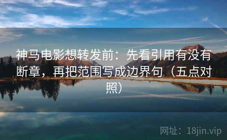 神马电影想转发前:先看引用有没有断章,再把范围写成边界句(五点对照) 神马电影想转发前:先看引用有没有断章,再把范围写成边界句(五点对照)