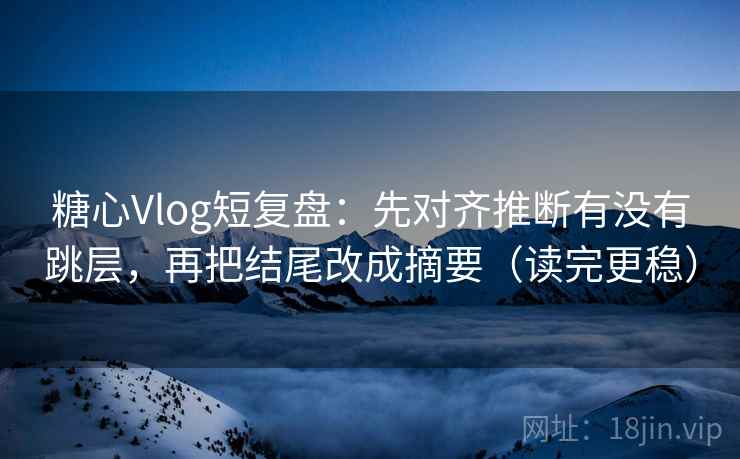 糖心Vlog短复盘:先对齐推断有没有跳层,再把结尾改成摘要(读完更稳) 糖心Vlog短复盘:先对齐推断有没有跳层,再把结尾改成摘要(读完更稳)