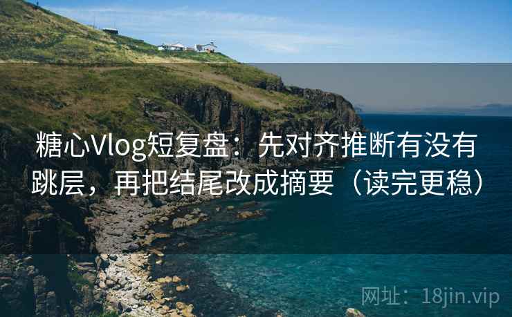 糖心Vlog短复盘:先对齐推断有没有跳层,再把结尾改成摘要(读完更稳) 糖心Vlog短复盘:先对齐推断有没有跳层,再把结尾改成摘要(读完更稳)