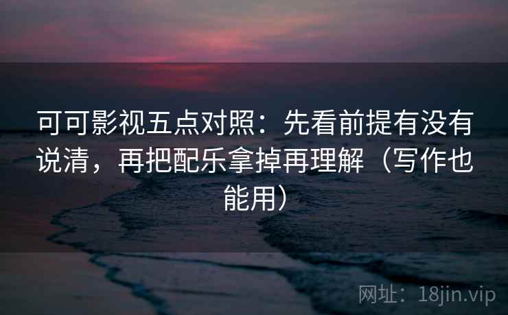 可可影视五点对照:先看前提有没有说清,再把配乐拿掉再理解(写作也能用) 可可影视五点对照:先看前提有没有说清,再把配乐拿掉再理解(写作也能用)