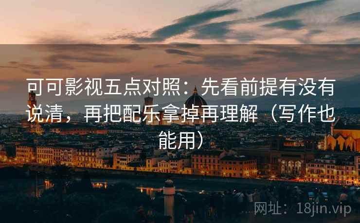 可可影视五点对照:先看前提有没有说清,再把配乐拿掉再理解(写作也能用) 可可影视五点对照:先看前提有没有说清,再把配乐拿掉再理解(写作也能用)