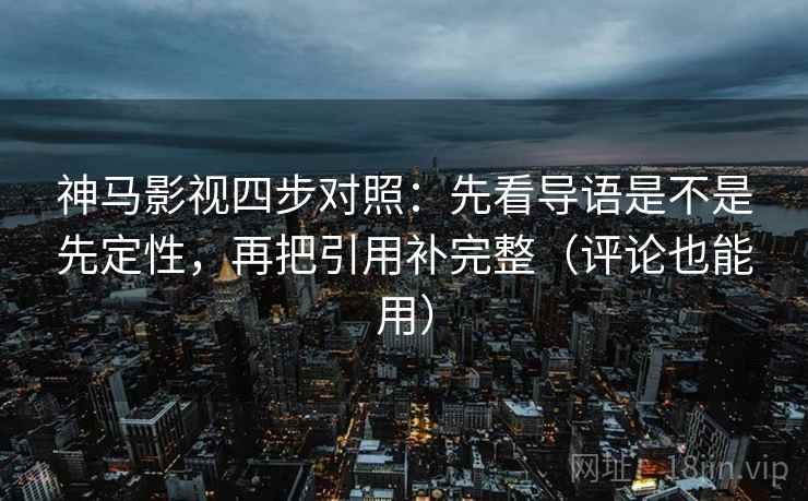 神马影视四步对照:先看导语是不是先定性,再把引用补完整(评论也能用) 神马影视四步对照:先看导语是不是先定性,再把引用补完整(评论也能用)