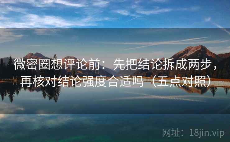 微密圈想评论前:先把结论拆成两步,再核对结论强度合适吗(五点对照) 微密圈想评论前:先把结论拆成两步,再核对结论强度合适吗(五点对照)