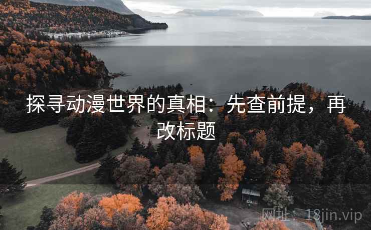 探寻动漫世界的真相：先查前提，再改标题