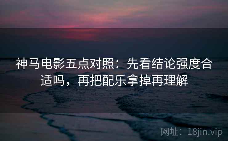 神马电影五点对照:先看结论强度合适吗,再把配乐拿掉再理解 神马电影五点对照:先看结论强度合适吗,再把配乐拿掉再理解