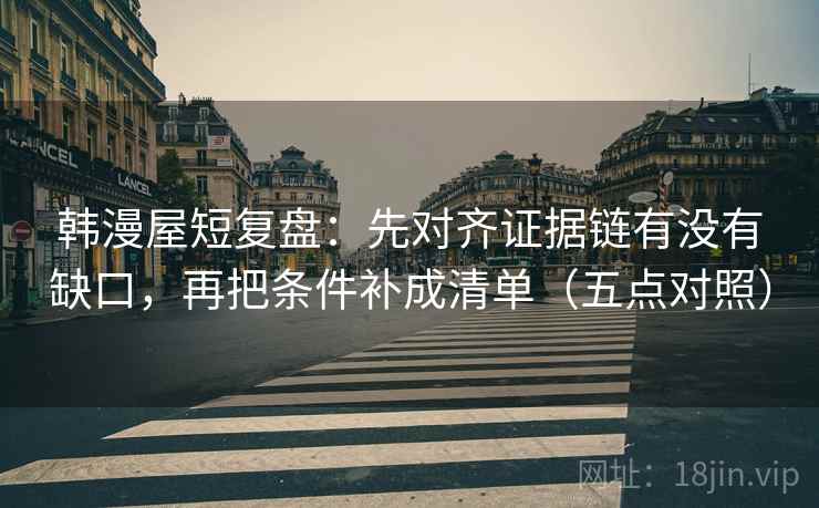 韩漫屋短复盘:先对齐证据链有没有缺口,再把条件补成清单(五点对照) 韩漫屋短复盘:先对齐证据链有没有缺口,再把条件补成清单(五点对照)