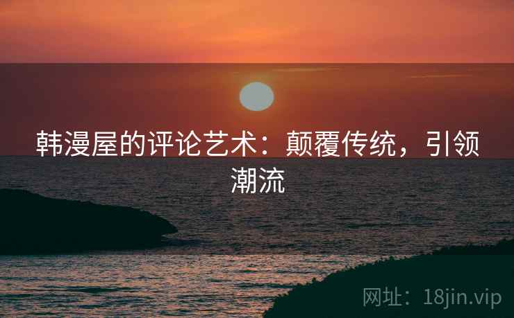 韩漫屋的评论艺术:颠覆传统,引领潮流 韩漫屋的评论艺术:颠覆传统,引领潮流