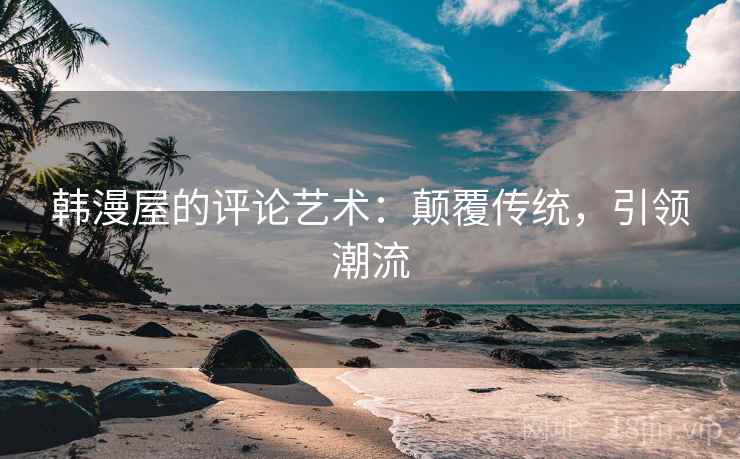 韩漫屋的评论艺术:颠覆传统,引领潮流 韩漫屋的评论艺术:颠覆传统,引领潮流
