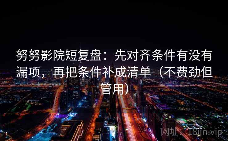 努努影院短复盘:先对齐条件有没有漏项,再把条件补成清单(不费劲但管用) 努努影院短复盘:先对齐条件有没有漏项,再把条件补成清单(不费劲但管用)