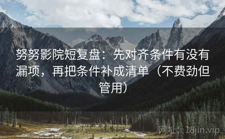 努努影院短复盘:先对齐条件有没有漏项,再把条件补成清单(不费劲但管用) 努努影院短复盘:先对齐条件有没有漏项,再把条件补成清单(不费劲但管用)
