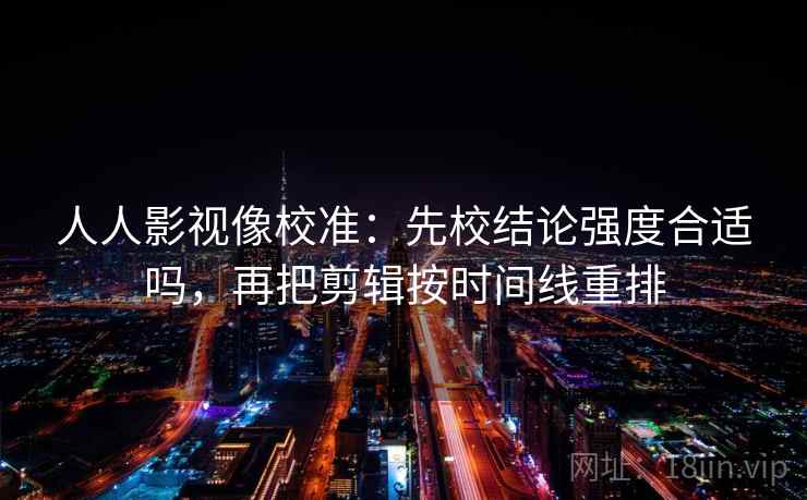 人人影视像校准:先校结论强度合适吗,再把剪辑按时间线重排 人人影视像校准:先校结论强度合适吗,再把剪辑按时间线重排