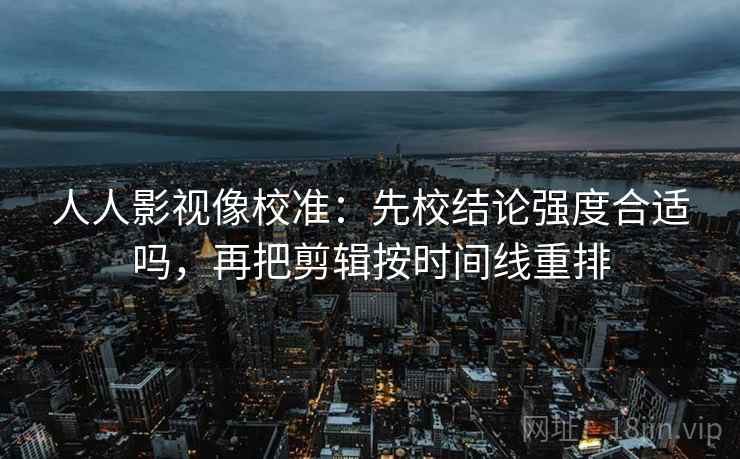 人人影视像校准:先校结论强度合适吗,再把剪辑按时间线重排 人人影视像校准:先校结论强度合适吗,再把剪辑按时间线重排
