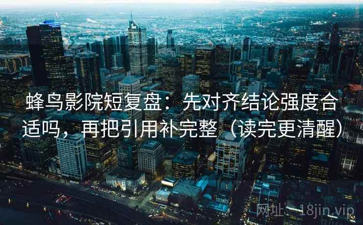 蜂鸟影院短复盘:先对齐结论强度合适吗,再把引用补完整(读完更清醒) 蜂鸟影院短复盘:先对齐结论强度合适吗,再把引用补完整(读完更清醒)