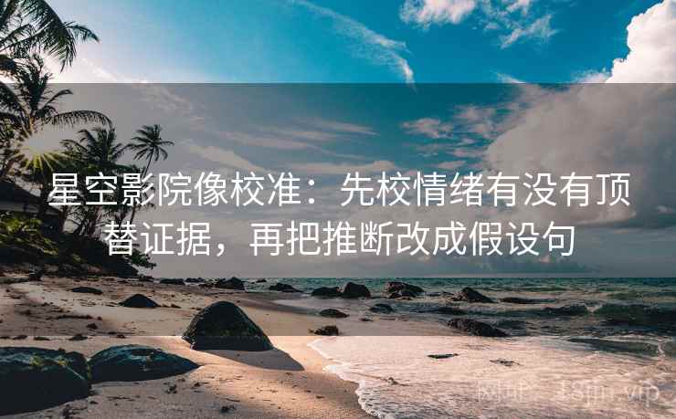 星空影院像校准:先校情绪有没有顶替证据,再把推断改成假设句 星空影院像校准:先校情绪有没有顶替证据,再把推断改成假设句