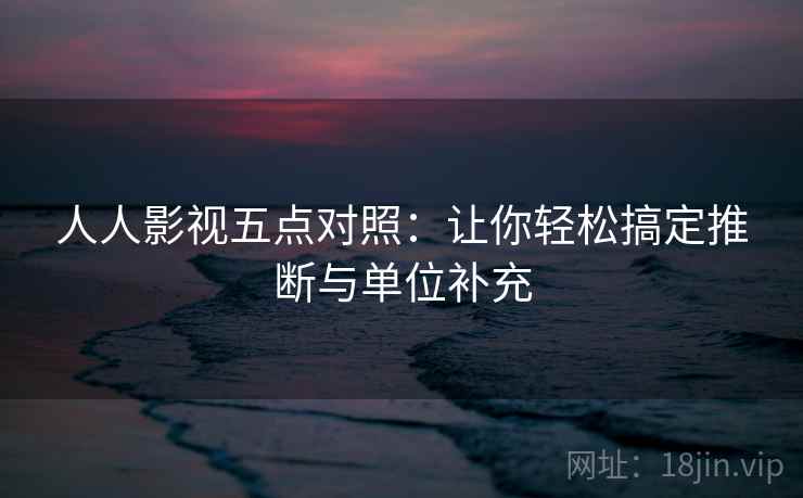 人人影视五点对照:让你轻松搞定推断与单位补充 人人影视五点对照:让你轻松搞定推断与单位补充