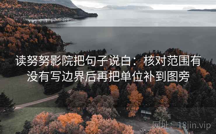 读努努影院把句子说白:核对范围有没有写边界后再把单位补到图旁 读努努影院把句子说白:核对范围有没有写边界后再把单位补到图旁