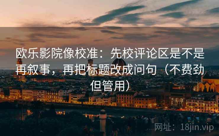 欧乐影院像校准:先校评论区是不是再叙事,再把标题改成问句(不费劲但管用) 欧乐影院像校准:先校评论区是不是再叙事,再把标题改成问句(不费劲但管用)