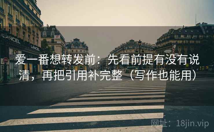 爱一番想转发前:先看前提有没有说清,再把引用补完整(写作也能用) 爱一番想转发前:先看前提有没有说清,再把引用补完整(写作也能用)