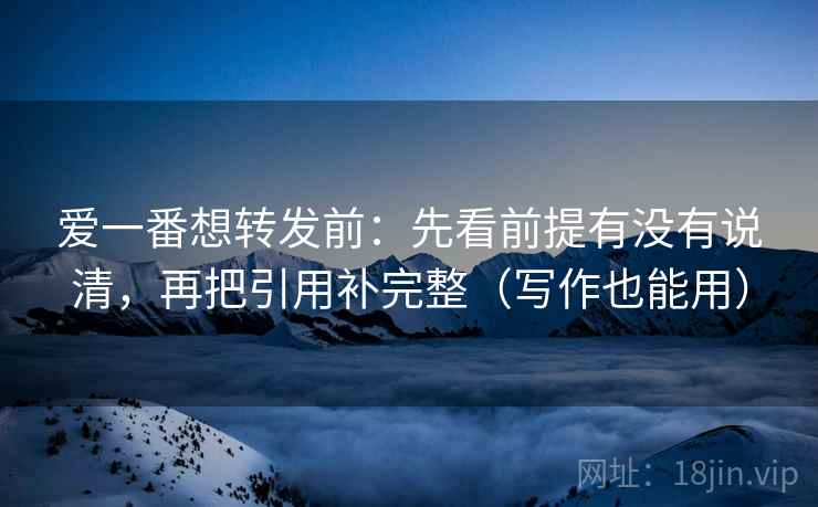 爱一番想转发前:先看前提有没有说清,再把引用补完整(写作也能用) 爱一番想转发前:先看前提有没有说清,再把引用补完整(写作也能用)