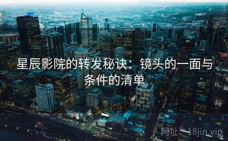 星辰影院的转发秘诀:镜头的一面与条件的清单 星辰影院的转发秘诀:镜头的一面与条件的清单
