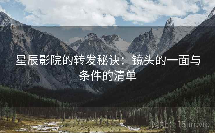 星辰影院的转发秘诀:镜头的一面与条件的清单 星辰影院的转发秘诀:镜头的一面与条件的清单