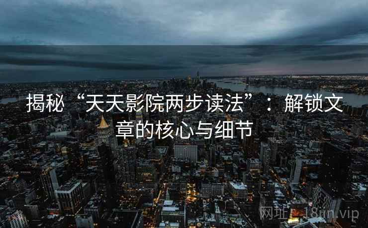 揭秘“天天影院两步读法”:解锁文章的核心与细节 揭秘“天天影院两步读法”:解锁文章的核心与细节